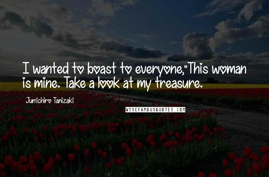Jun'ichiro Tanizaki Quotes: I wanted to boast to everyone,"This woman is mine. Take a look at my treasure.