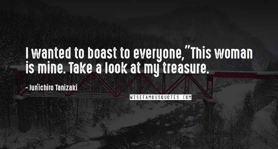 Jun'ichiro Tanizaki Quotes: I wanted to boast to everyone,"This woman is mine. Take a look at my treasure.