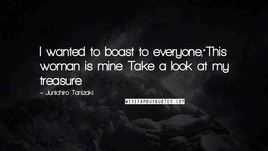 Jun'ichiro Tanizaki Quotes: I wanted to boast to everyone,"This woman is mine. Take a look at my treasure.