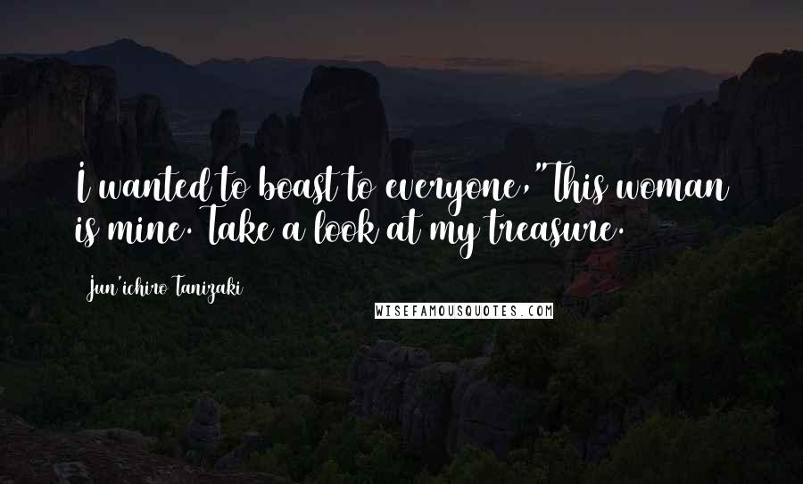 Jun'ichiro Tanizaki Quotes: I wanted to boast to everyone,"This woman is mine. Take a look at my treasure.