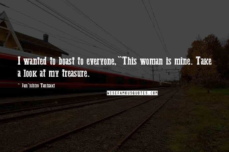 Jun'ichiro Tanizaki Quotes: I wanted to boast to everyone,"This woman is mine. Take a look at my treasure.
