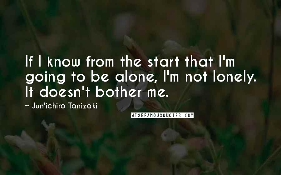 Jun'ichiro Tanizaki Quotes: If I know from the start that I'm going to be alone, I'm not lonely. It doesn't bother me.