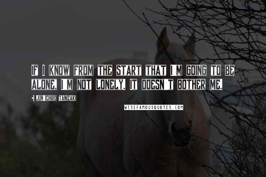 Jun'ichiro Tanizaki Quotes: If I know from the start that I'm going to be alone, I'm not lonely. It doesn't bother me.