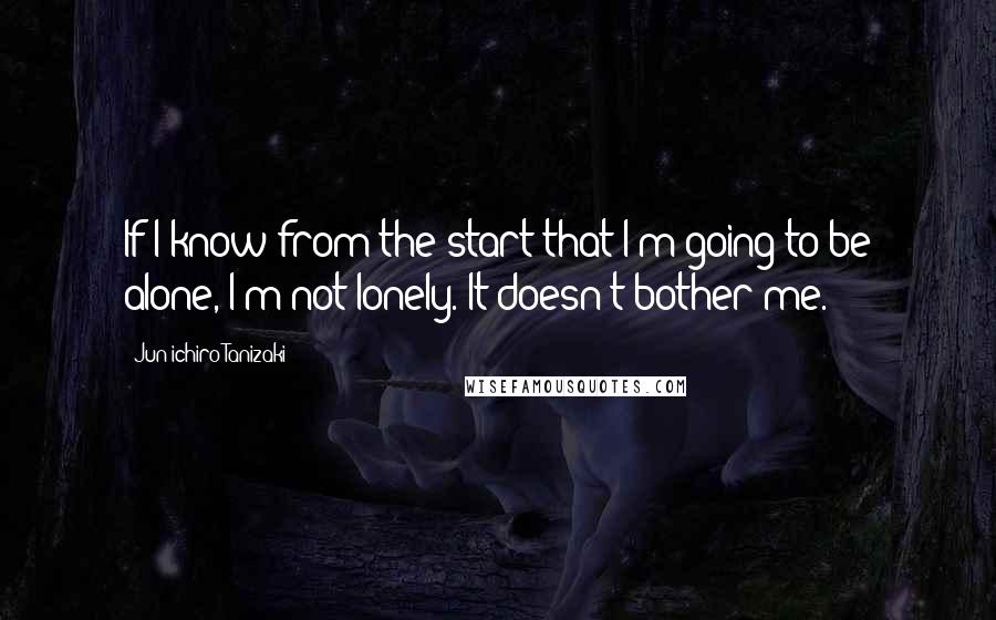 Jun'ichiro Tanizaki Quotes: If I know from the start that I'm going to be alone, I'm not lonely. It doesn't bother me.