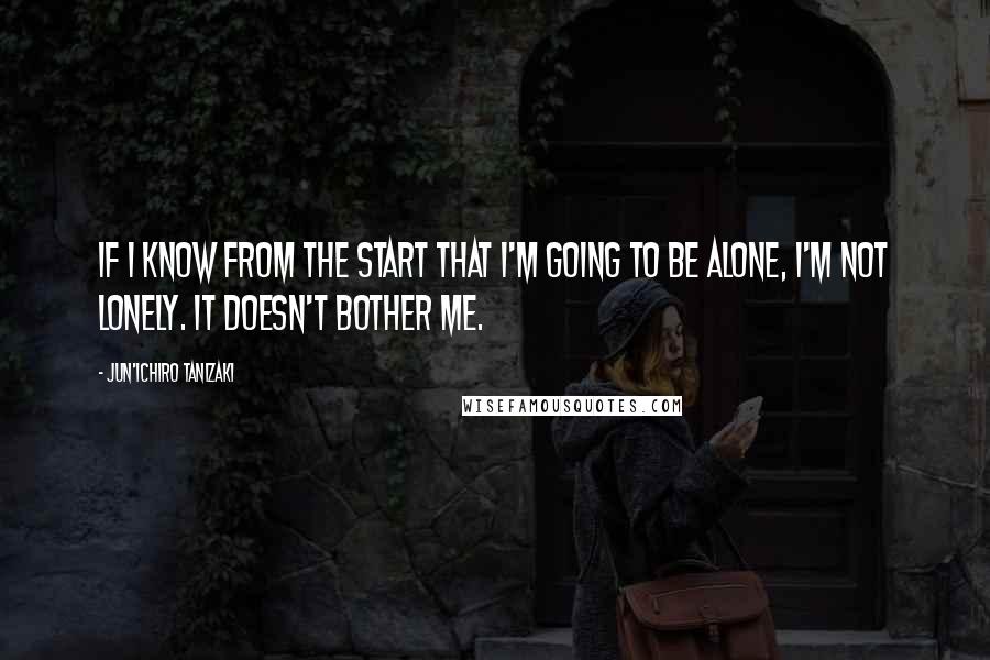 Jun'ichiro Tanizaki Quotes: If I know from the start that I'm going to be alone, I'm not lonely. It doesn't bother me.