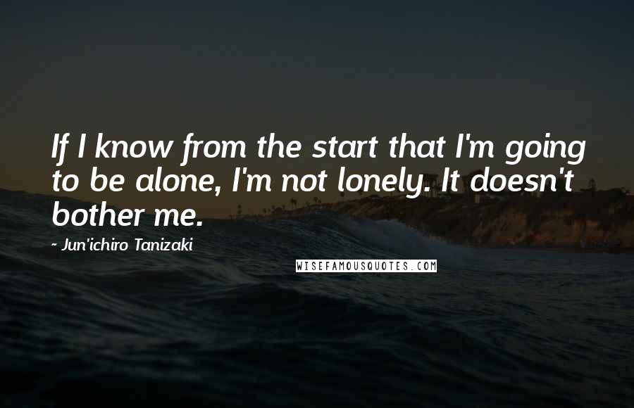 Jun'ichiro Tanizaki Quotes: If I know from the start that I'm going to be alone, I'm not lonely. It doesn't bother me.