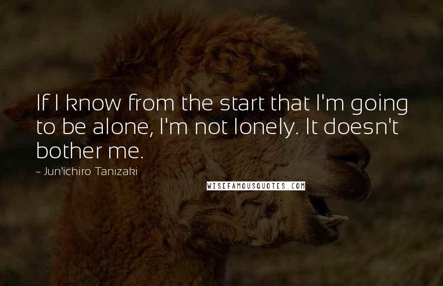 Jun'ichiro Tanizaki Quotes: If I know from the start that I'm going to be alone, I'm not lonely. It doesn't bother me.