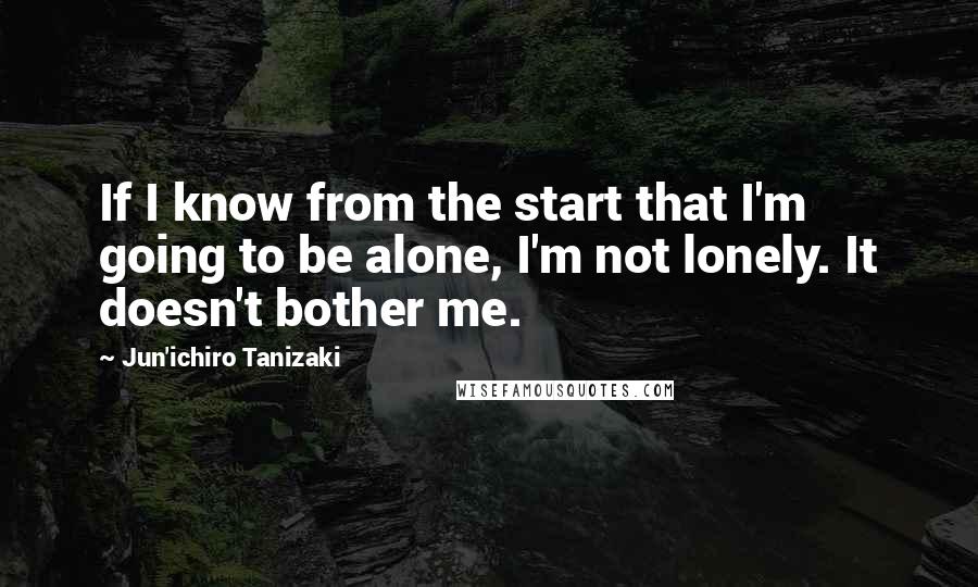 Jun'ichiro Tanizaki Quotes: If I know from the start that I'm going to be alone, I'm not lonely. It doesn't bother me.