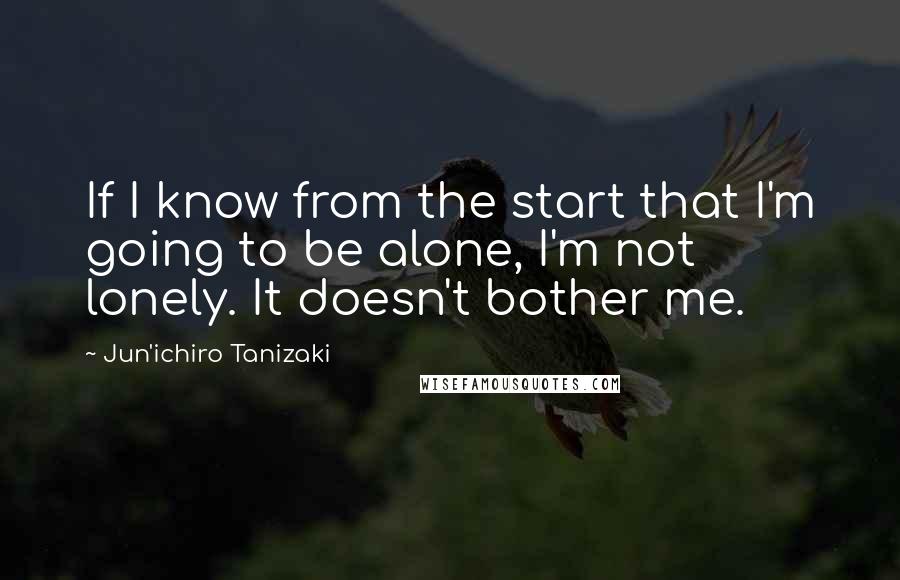 Jun'ichiro Tanizaki Quotes: If I know from the start that I'm going to be alone, I'm not lonely. It doesn't bother me.