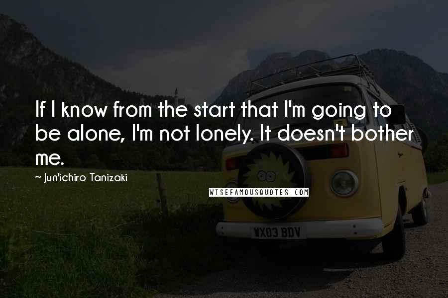 Jun'ichiro Tanizaki Quotes: If I know from the start that I'm going to be alone, I'm not lonely. It doesn't bother me.