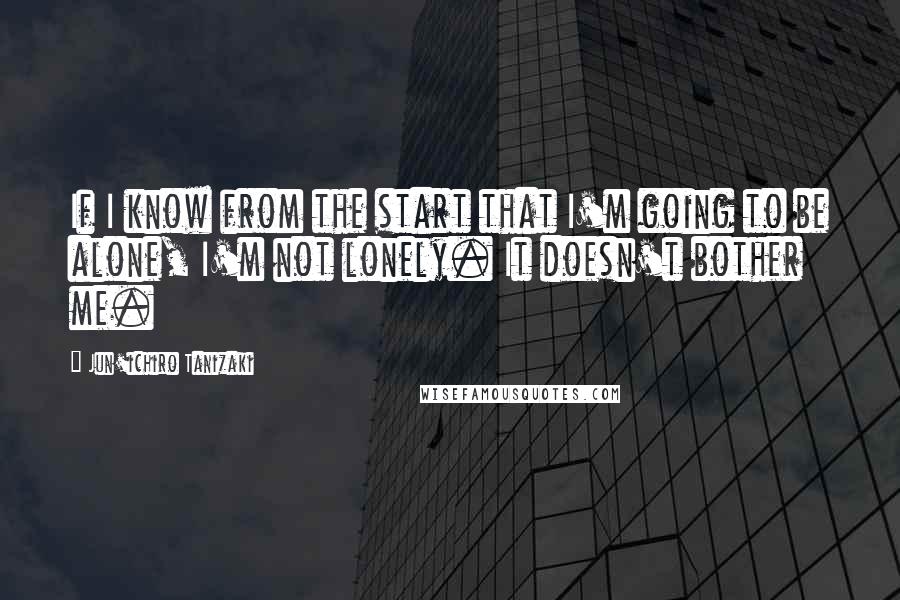 Jun'ichiro Tanizaki Quotes: If I know from the start that I'm going to be alone, I'm not lonely. It doesn't bother me.