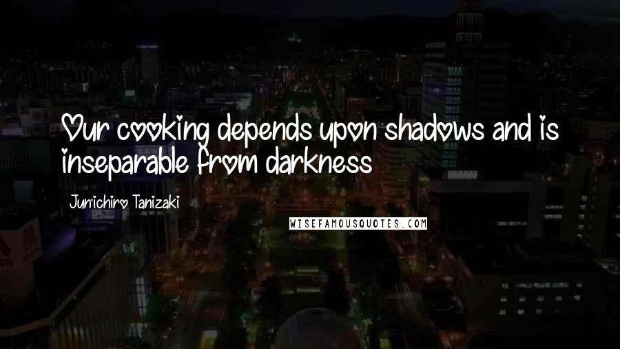 Jun'ichiro Tanizaki Quotes: Our cooking depends upon shadows and is inseparable from darkness