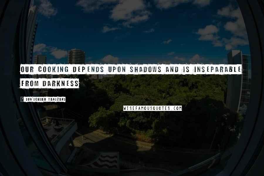 Jun'ichiro Tanizaki Quotes: Our cooking depends upon shadows and is inseparable from darkness