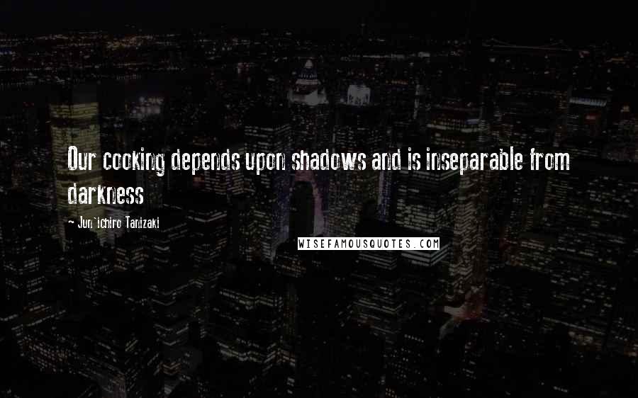 Jun'ichiro Tanizaki Quotes: Our cooking depends upon shadows and is inseparable from darkness