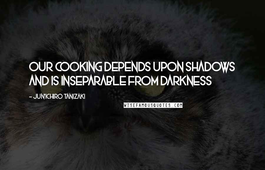 Jun'ichiro Tanizaki Quotes: Our cooking depends upon shadows and is inseparable from darkness