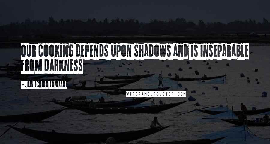 Jun'ichiro Tanizaki Quotes: Our cooking depends upon shadows and is inseparable from darkness