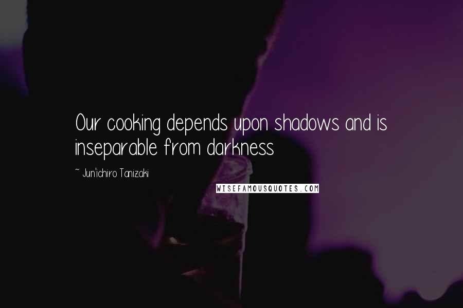 Jun'ichiro Tanizaki Quotes: Our cooking depends upon shadows and is inseparable from darkness