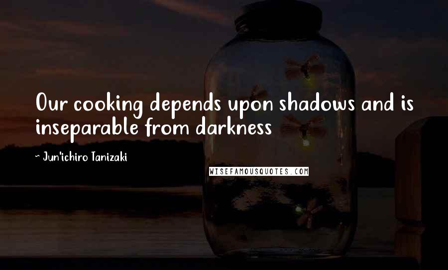 Jun'ichiro Tanizaki Quotes: Our cooking depends upon shadows and is inseparable from darkness