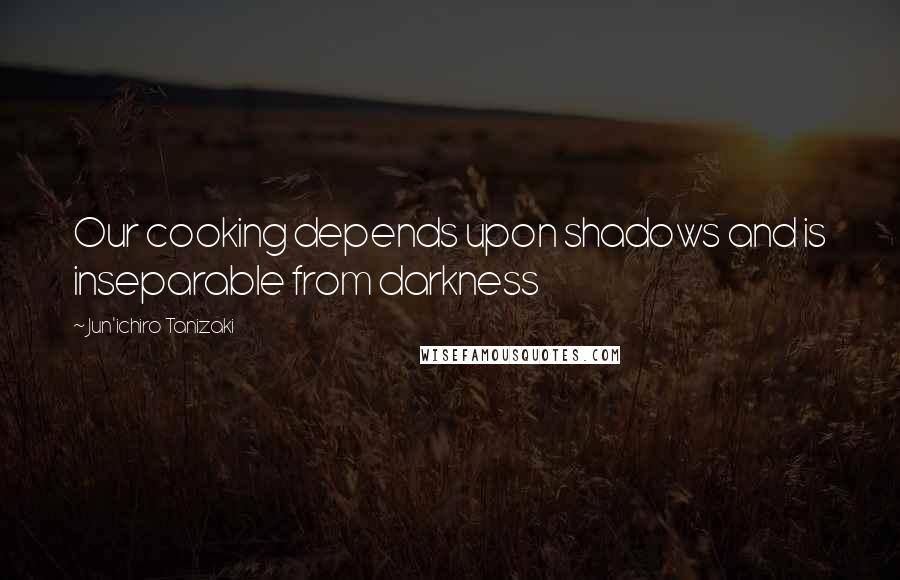 Jun'ichiro Tanizaki Quotes: Our cooking depends upon shadows and is inseparable from darkness