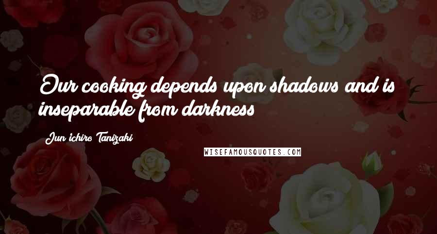 Jun'ichiro Tanizaki Quotes: Our cooking depends upon shadows and is inseparable from darkness