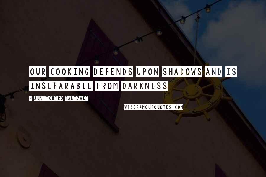 Jun'ichiro Tanizaki Quotes: Our cooking depends upon shadows and is inseparable from darkness