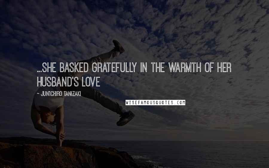 Jun'ichiro Tanizaki Quotes: ...she basked gratefully in the warmth of her husband's love