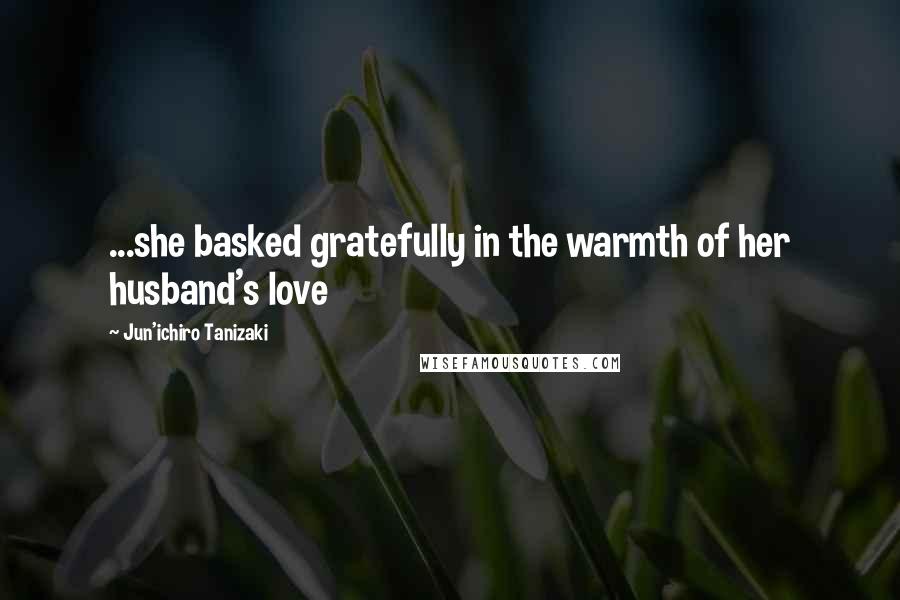 Jun'ichiro Tanizaki Quotes: ...she basked gratefully in the warmth of her husband's love