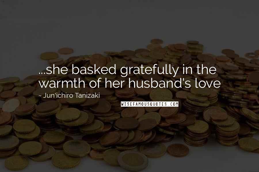 Jun'ichiro Tanizaki Quotes: ...she basked gratefully in the warmth of her husband's love