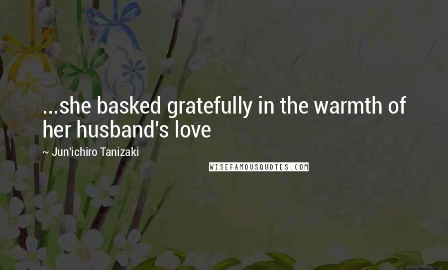 Jun'ichiro Tanizaki Quotes: ...she basked gratefully in the warmth of her husband's love