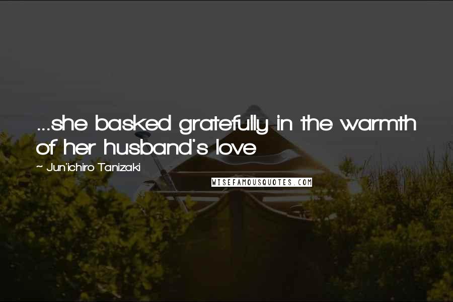 Jun'ichiro Tanizaki Quotes: ...she basked gratefully in the warmth of her husband's love