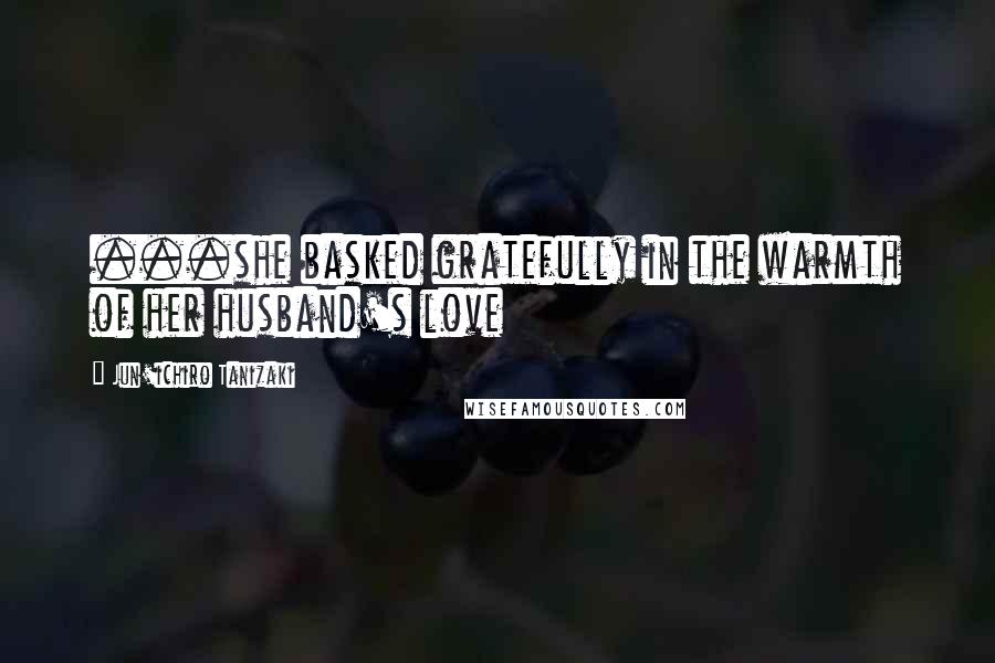 Jun'ichiro Tanizaki Quotes: ...she basked gratefully in the warmth of her husband's love