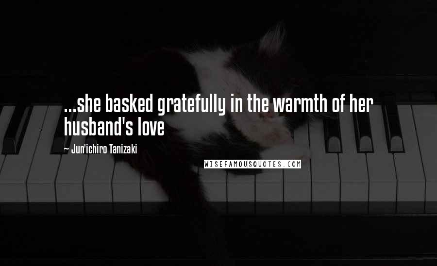 Jun'ichiro Tanizaki Quotes: ...she basked gratefully in the warmth of her husband's love