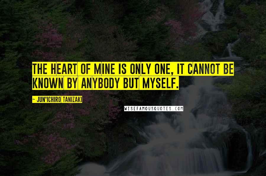 Jun'ichiro Tanizaki Quotes: The heart of mine is only one, it cannot be known by anybody but myself.