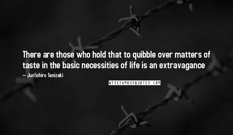 Jun'ichiro Tanizaki Quotes: There are those who hold that to quibble over matters of taste in the basic necessities of life is an extravagance