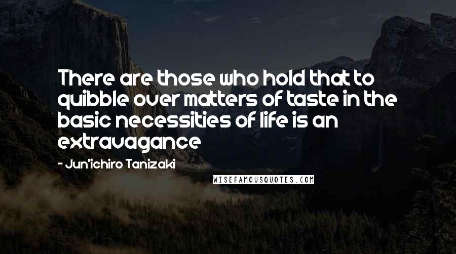 Jun'ichiro Tanizaki Quotes: There are those who hold that to quibble over matters of taste in the basic necessities of life is an extravagance