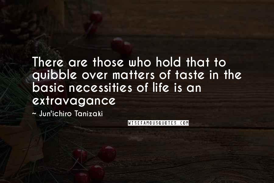 Jun'ichiro Tanizaki Quotes: There are those who hold that to quibble over matters of taste in the basic necessities of life is an extravagance