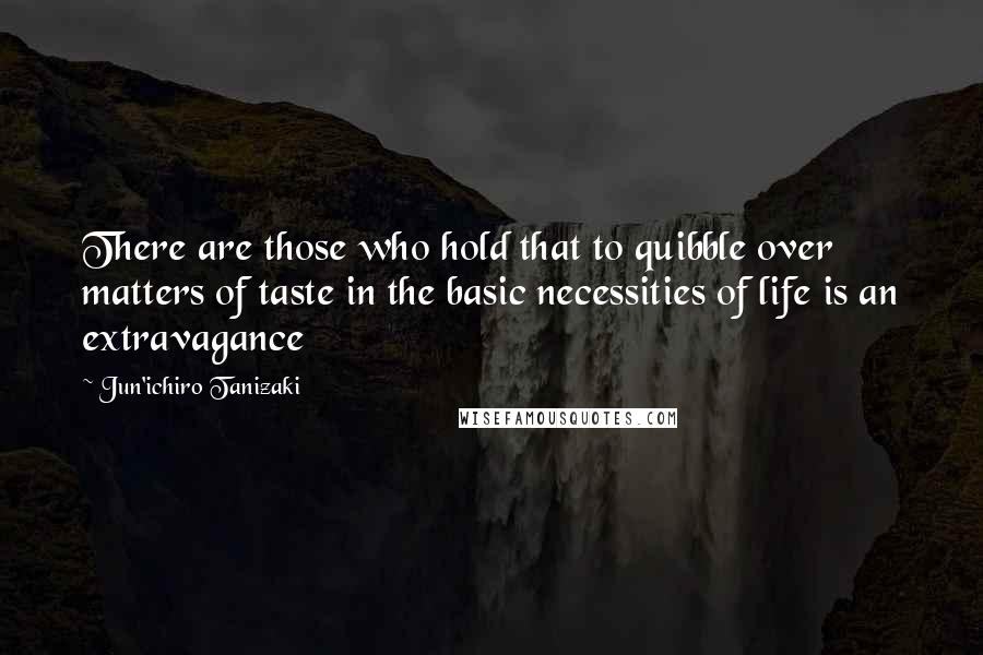 Jun'ichiro Tanizaki Quotes: There are those who hold that to quibble over matters of taste in the basic necessities of life is an extravagance