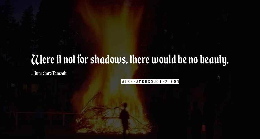 Jun'ichiro Tanizaki Quotes: Were it not for shadows, there would be no beauty.