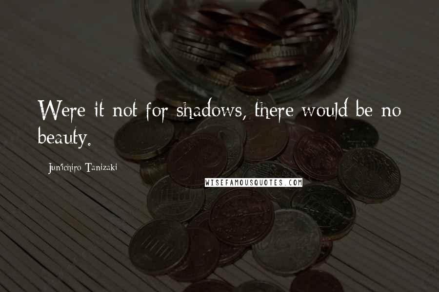 Jun'ichiro Tanizaki Quotes: Were it not for shadows, there would be no beauty.