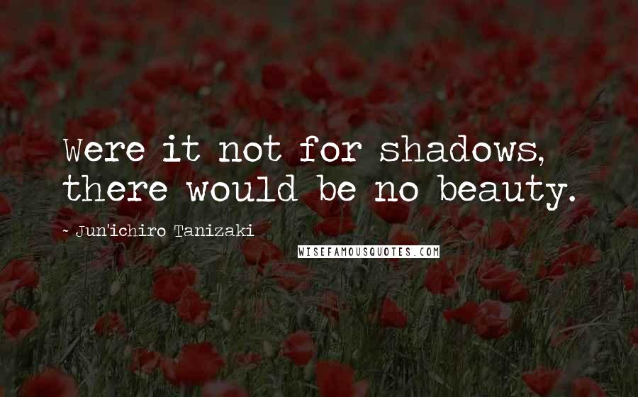 Jun'ichiro Tanizaki Quotes: Were it not for shadows, there would be no beauty.