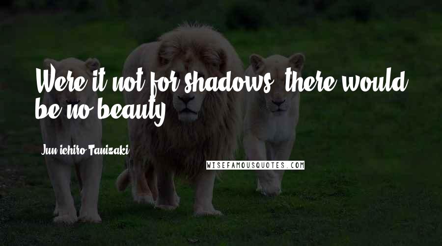 Jun'ichiro Tanizaki Quotes: Were it not for shadows, there would be no beauty.