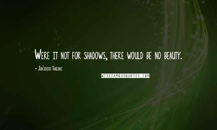 Jun'ichiro Tanizaki Quotes: Were it not for shadows, there would be no beauty.