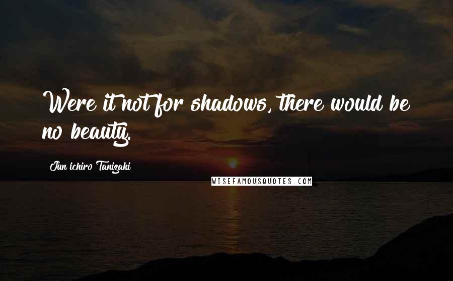 Jun'ichiro Tanizaki Quotes: Were it not for shadows, there would be no beauty.