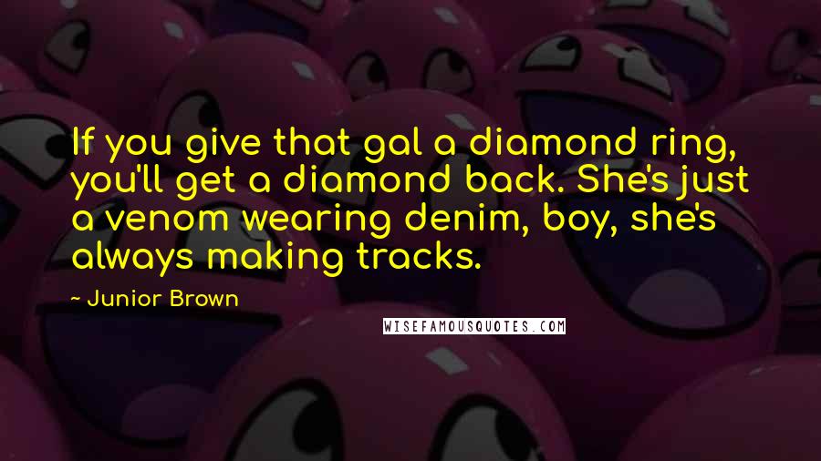 Junior Brown Quotes: If you give that gal a diamond ring, you'll get a diamond back. She's just a venom wearing denim, boy, she's always making tracks.