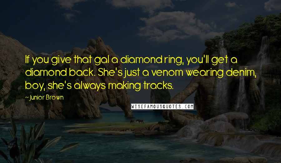 Junior Brown Quotes: If you give that gal a diamond ring, you'll get a diamond back. She's just a venom wearing denim, boy, she's always making tracks.