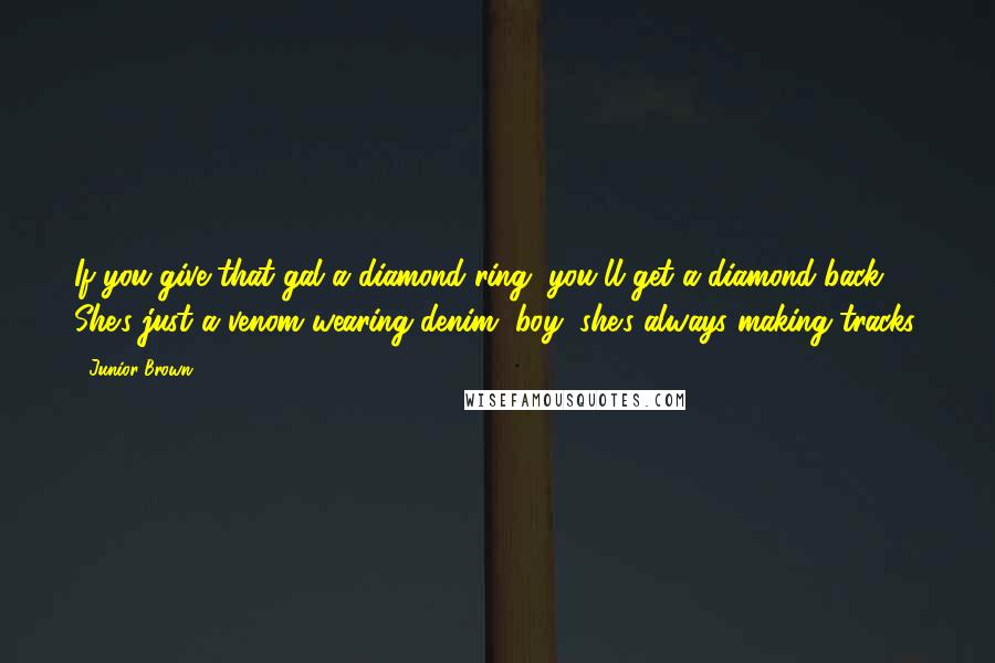 Junior Brown Quotes: If you give that gal a diamond ring, you'll get a diamond back. She's just a venom wearing denim, boy, she's always making tracks.