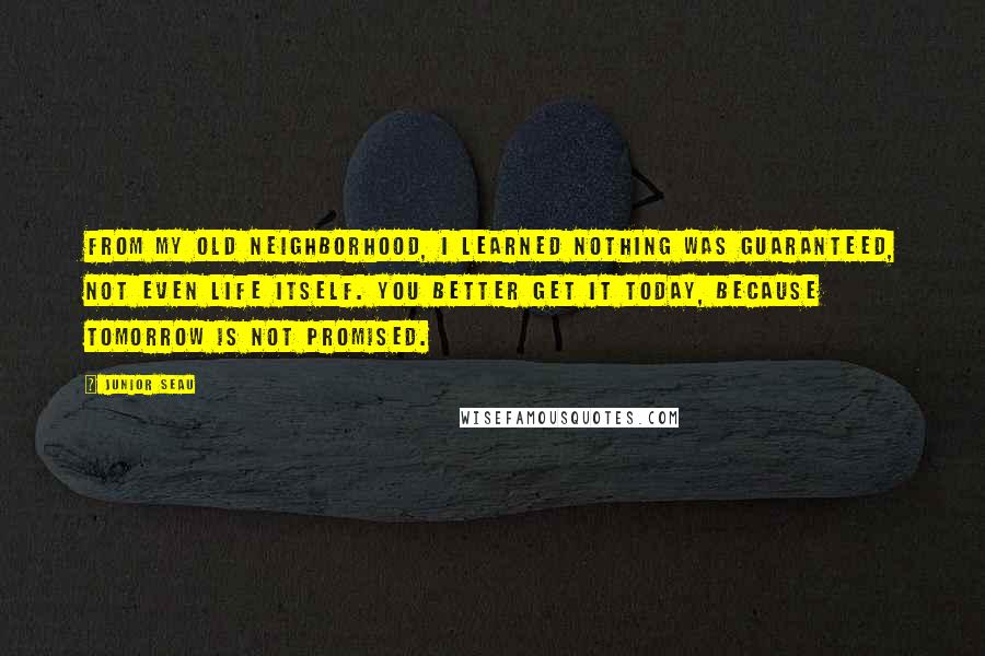 Junior Seau Quotes: From my old neighborhood, I learned nothing was guaranteed, not even life itself. You better get it today, because tomorrow is not promised.