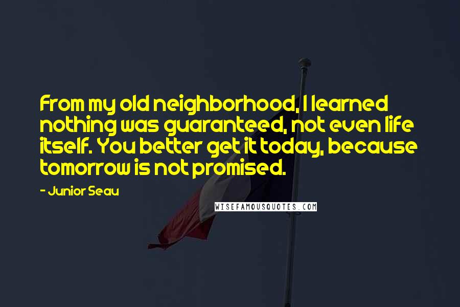 Junior Seau Quotes: From my old neighborhood, I learned nothing was guaranteed, not even life itself. You better get it today, because tomorrow is not promised.