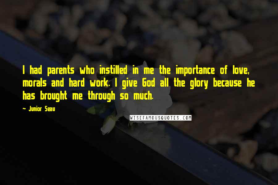 Junior Seau Quotes: I had parents who instilled in me the importance of love, morals and hard work. I give God all the glory because he has brought me through so much.