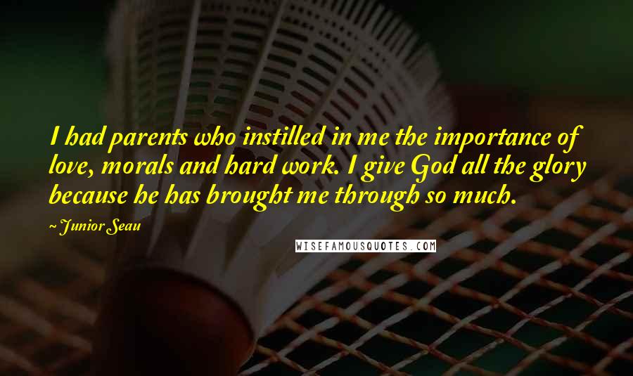 Junior Seau Quotes: I had parents who instilled in me the importance of love, morals and hard work. I give God all the glory because he has brought me through so much.